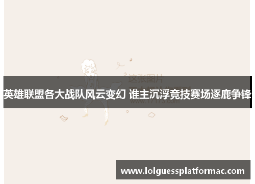 英雄联盟各大战队风云变幻 谁主沉浮竞技赛场逐鹿争锋